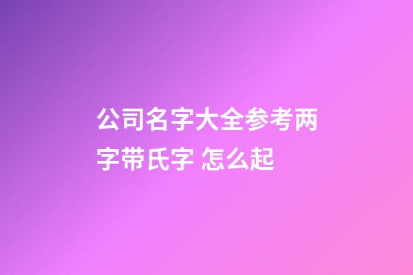 公司名字大全参考两字带氏字 怎么起-第1张-公司起名-玄机派